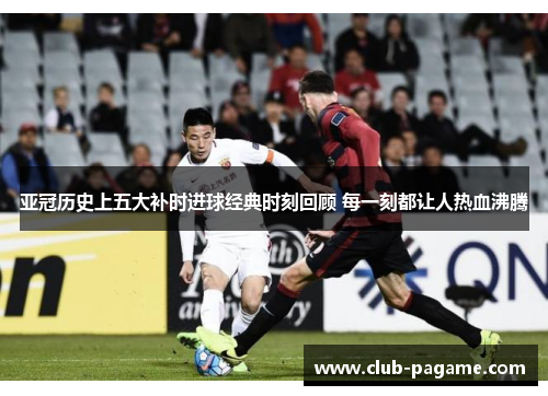 亚冠历史上五大补时进球经典时刻回顾 每一刻都让人热血沸腾