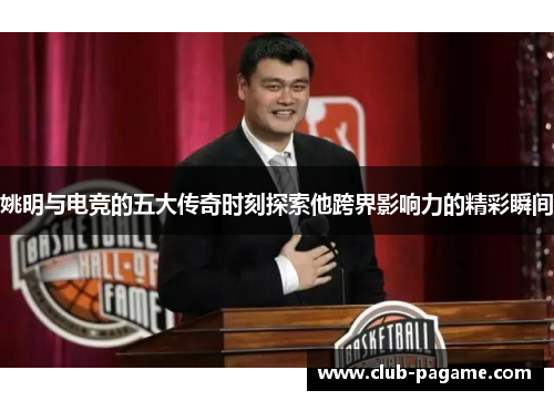 姚明与电竞的五大传奇时刻探索他跨界影响力的精彩瞬间