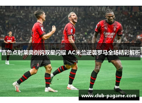 吉鲁点射莱奥倒钩双星闪耀 AC米兰逆袭罗马全场精彩解析