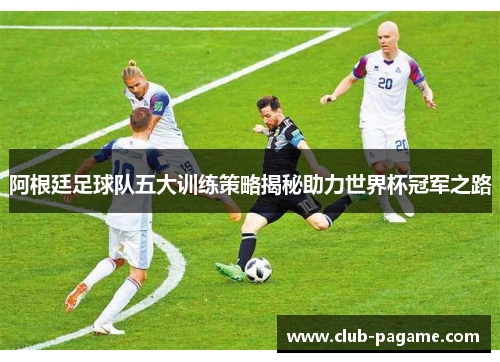 阿根廷足球队五大训练策略揭秘助力世界杯冠军之路