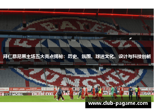 拜仁慕尼黑主场五大亮点揭秘:历史、氛围、球迷文化、设计与科技创新 拜仁慕尼黑主场五大亮点揭秘:历史、氛围、球迷文化、设计与科技创新
