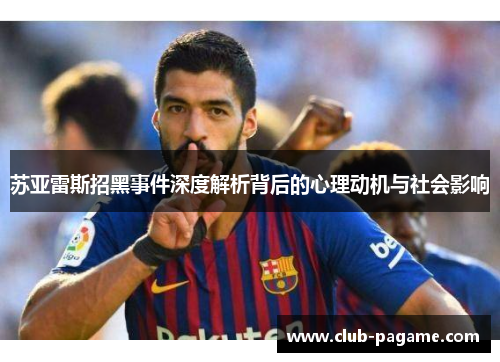 苏亚雷斯招黑事件深度解析背后的心理动机与社会影响