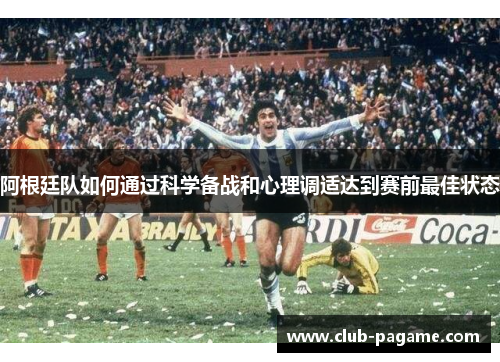 阿根廷队如何通过科学备战和心理调适达到赛前最佳状态