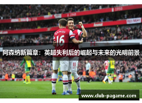 阿森纳新篇章：英超失利后的崛起与未来的光明前景