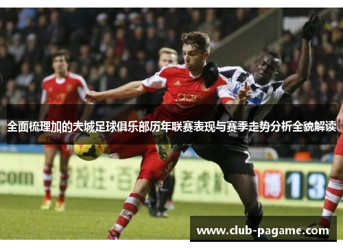 全面梳理加的夫城足球俱乐部历年联赛表现与赛季走势分析全貌解读 全面梳理加的夫城足球俱乐部历年联赛表现与赛季走势分析全貌解读