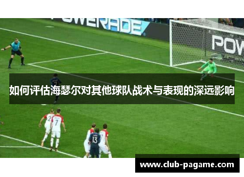 如何评估海瑟尔对其他球队战术与表现的深远影响 如何评估海瑟尔对其他球队战术与表现的深远影响