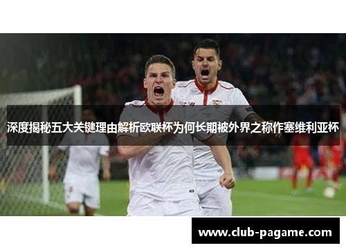 深度揭秘五大关键理由解析欧联杯为何长期被外界之称作塞维利亚杯 深度揭秘五大关键理由解析欧联杯为何长期被外界之称作塞维利亚杯