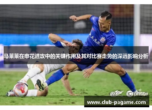 马莱莱在申花进攻中的关键作用及其对比赛走势的深远影响分析