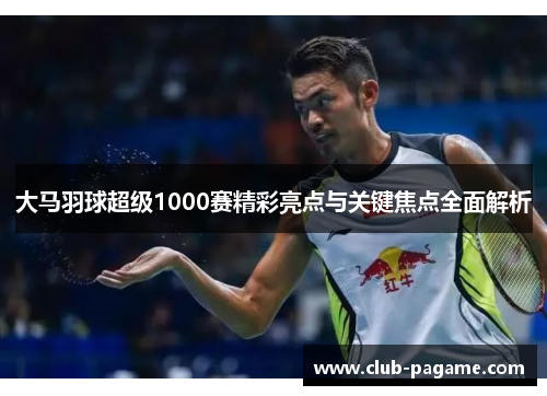 大马羽球超级1000赛精彩亮点与关键焦点全面解析 大马羽球超级1000赛精彩亮点与关键焦点全面解析