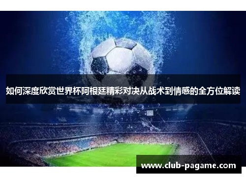 如何深度欣赏世界杯阿根廷精彩对决从战术到情感的全方位解读