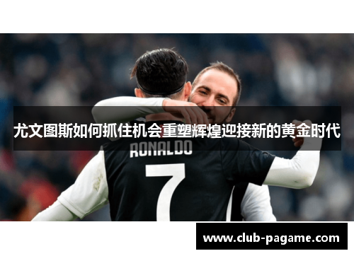 尤文图斯如何抓住机会重塑辉煌迎接新的黄金时代