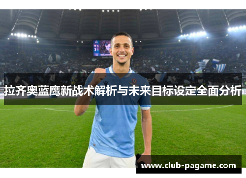 拉齐奥蓝鹰新战术解析与未来目标设定全面分析 拉齐奥蓝鹰新战术解析与未来目标设定全面分析