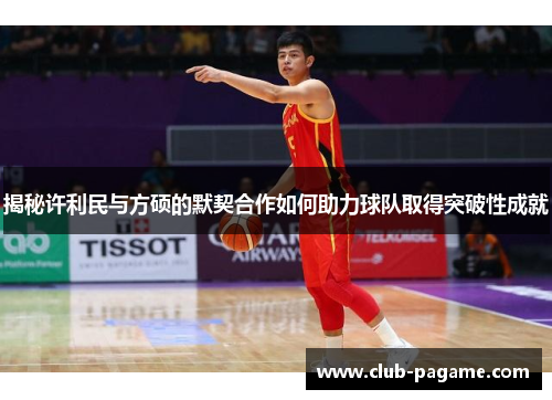 揭秘许利民与方硕的默契合作如何助力球队取得突破性成就 揭秘许利民与方硕的默契合作如何助力球队取得突破性成就