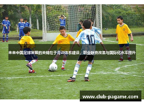 未来中国足球发展的关键在于青训体系建设、职业联赛改革与国际化水平提升