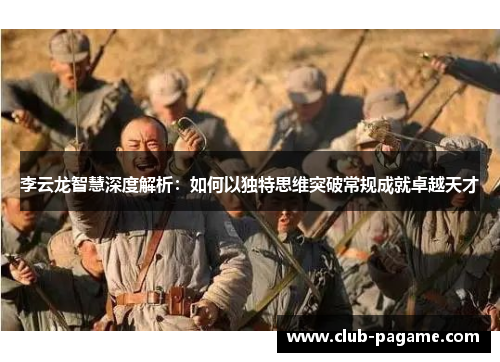 李云龙智慧深度解析：如何以独特思维突破常规成就卓越天才