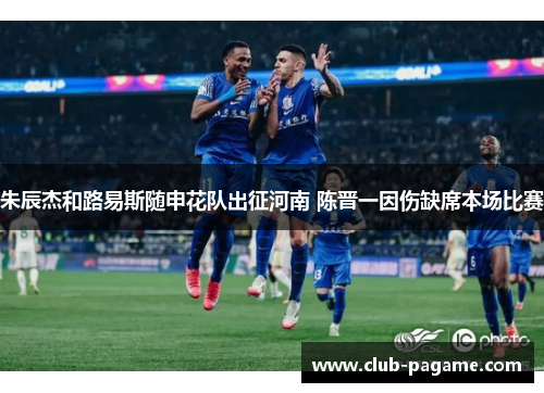 朱辰杰和路易斯随申花队出征河南 陈晋一因伤缺席本场比赛