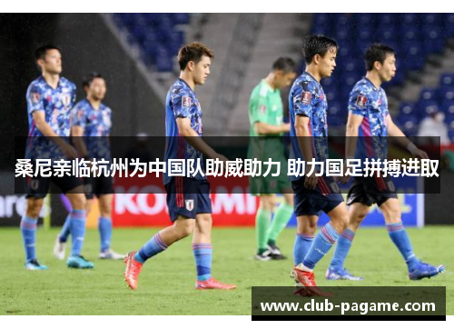 桑尼亲临杭州为中国队助威助力 助力国足拼搏进取