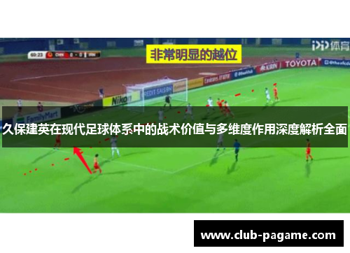 久保建英在现代足球体系中的战术价值与多维度作用深度解析全面