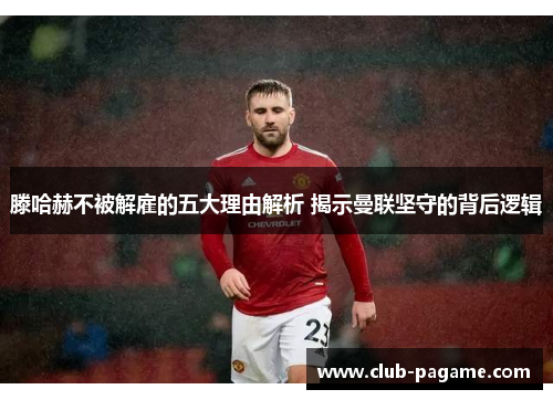 滕哈赫不被解雇的五大理由解析 揭示曼联坚守的背后逻辑