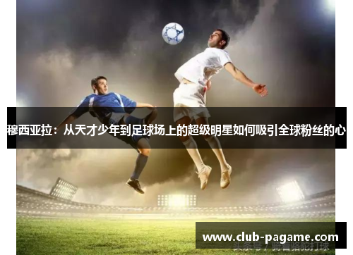 穆西亚拉：从天才少年到足球场上的超级明星如何吸引全球粉丝的心