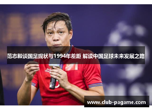 范志毅谈国足现状与1994年差距 解读中国足球未来发展之路 范志毅谈国足现状与1994年差距 解读中国足球未来发展之路