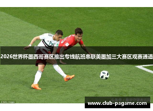 2026世界杯墨西哥赛区推出专线航班串联美墨加三大赛区观赛通道