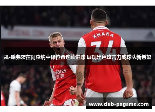 凯·哈弗茨在阿森纳中锋位置连续进球 展现出色攻击力成球队新希望