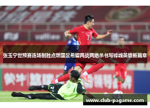 张玉宁世预赛连场制胜点燃国足希望两战两绝杀书写锋线英雄新篇章 张玉宁世预赛连场制胜点燃国足希望两战两绝杀书写锋线英雄新篇章