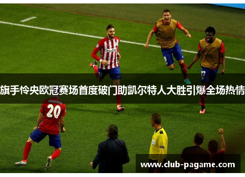 旗手怜央欧冠赛场首度破门助凯尔特人大胜引爆全场热情