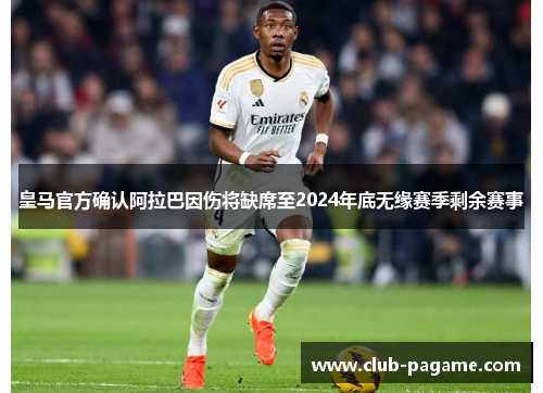 皇马官方确认阿拉巴因伤将缺席至2024年底无缘赛季剩余赛事