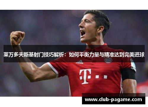 莱万多夫斯基射门技巧解析：如何平衡力量与精准达到完美进球