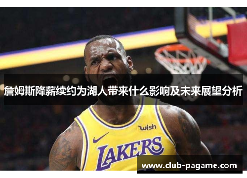 詹姆斯降薪续约为湖人带来什么影响及未来展望分析