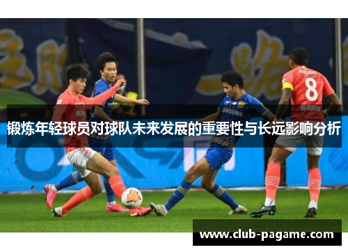 锻炼年轻球员对球队未来发展的重要性与长远影响分析