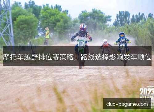摩托车越野排位赛策略，路线选择影响发车顺位